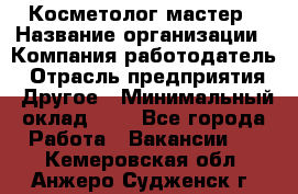 Косметолог-мастер › Название организации ­ Компания-работодатель › Отрасль предприятия ­ Другое › Минимальный оклад ­ 1 - Все города Работа » Вакансии   . Кемеровская обл.,Анжеро-Судженск г.